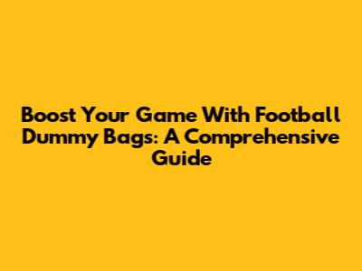 Boost Your Game With Football Dummy Bags: A Comprehensive Guide