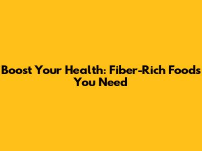 Boost Your Health: Fiber-Rich Foods You Need