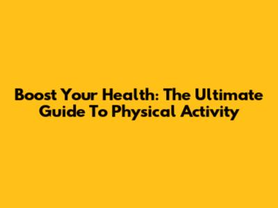 Boost Your Health: The Ultimate Guide To Physical Activity