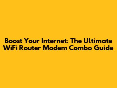 Boost Your Internet: The Ultimate WiFi Router Modem Combo Guide