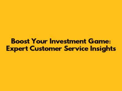 Boost Your Investment Game: Expert Customer Service Insights