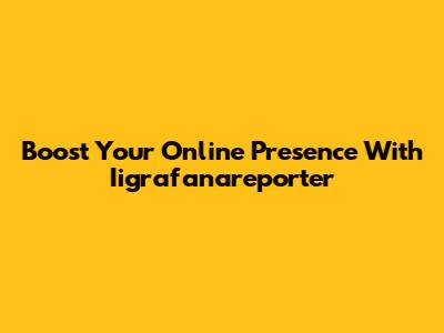 Boost Your Online Presence With Iigrafanareporter