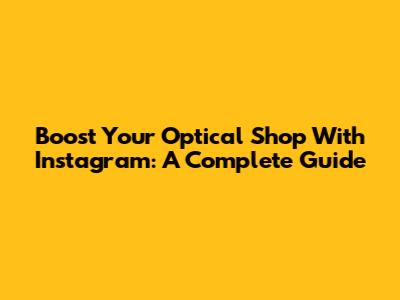 Boost Your Optical Shop With Instagram: A Complete Guide