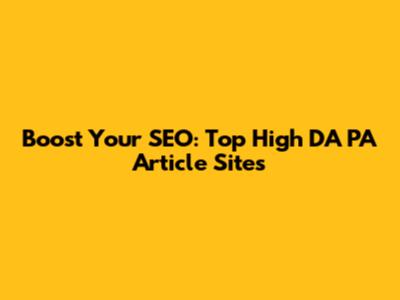 Boost Your SEO: Top High DA PA Article Sites