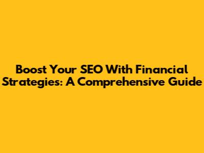 Boost Your SEO With Financial Strategies: A Comprehensive Guide