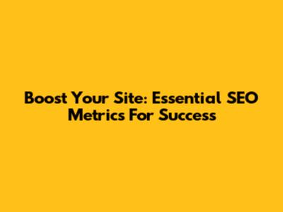 Boost Your Site: Essential SEO Metrics For Success