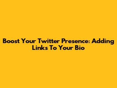 Boost Your Twitter Presence: Adding Links To Your Bio