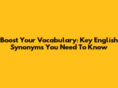 Boost Your Vocabulary: Key English Synonyms You Need To Know