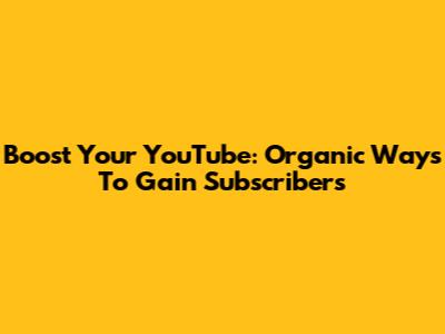 Boost Your YouTube: Organic Ways To Gain Subscribers