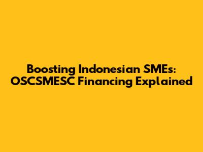 Boosting Indonesian SMEs: OSCSMESC Financing Explained