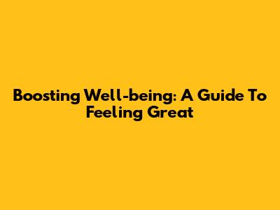 Boosting Well-being: A Guide To Feeling Great