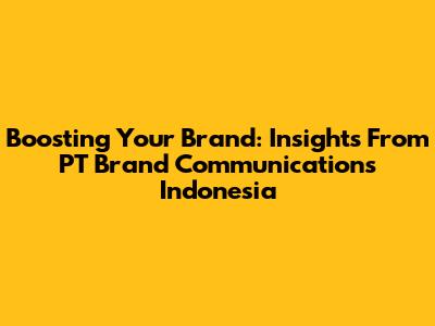 Boosting Your Brand: Insights From PT Brand Communications Indonesia