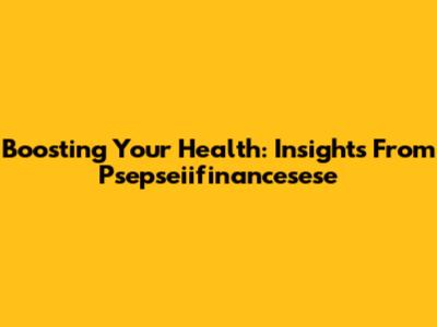 Boosting Your Health: Insights From Psepseiifinancesese
