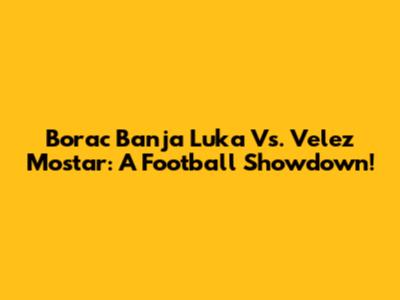 Borac Banja Luka Vs. Velez Mostar: A Football Showdown!
