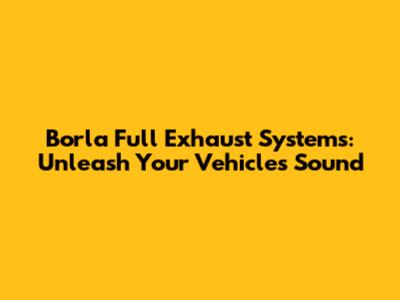 Borla Full Exhaust Systems: Unleash Your Vehicle's Sound