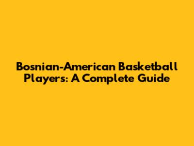 Bosnian-American Basketball Players: A Complete Guide