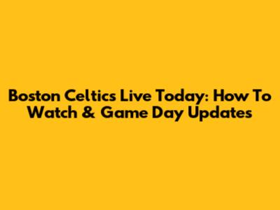 Boston Celtics Live Today: How To Watch & Game Day Updates