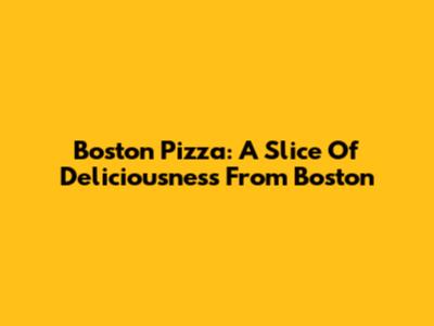 Boston Pizza: A Slice Of Deliciousness From Boston
