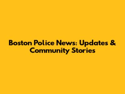 Boston Police News: Updates & Community Stories