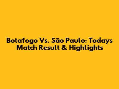 Botafogo Vs. São Paulo: Today's Match Result & Highlights