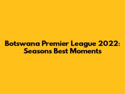 Botswana Premier League 2022: Season's Best Moments