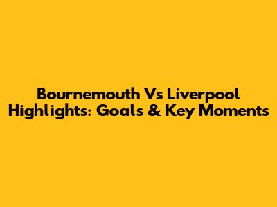 Bournemouth Vs Liverpool Highlights: Goals & Key Moments