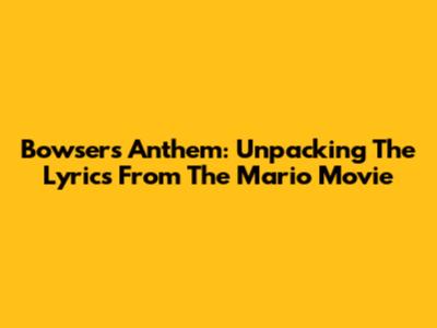Bowser's Anthem: Unpacking The Lyrics From The Mario Movie