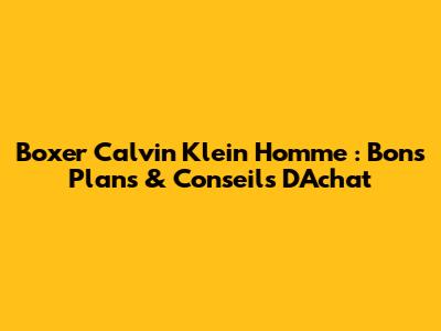 Boxer Calvin Klein Homme : Bons Plans & Conseils D'Achat