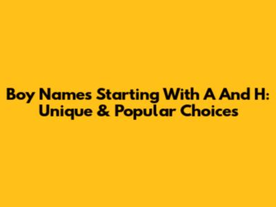 Boy Names Starting With A And H: Unique & Popular Choices