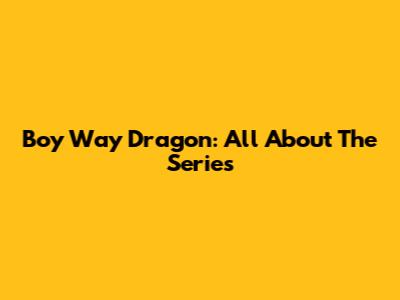 Boy Way Dragon: All About The Series