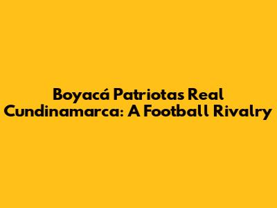 Boyacá Patriotas Real Cundinamarca: A Football Rivalry