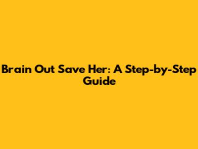 Brain Out Save Her: A Step-by-Step Guide