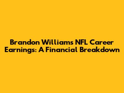 Brandon Williams' NFL Career Earnings: A Financial Breakdown