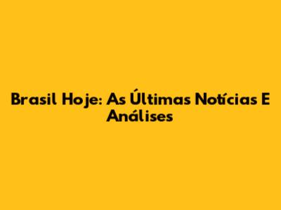 Brasil Hoje: As Últimas Notícias E Análises