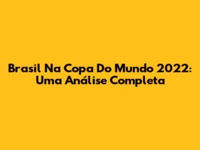Brasil Na Copa Do Mundo 2022: Uma Análise Completa