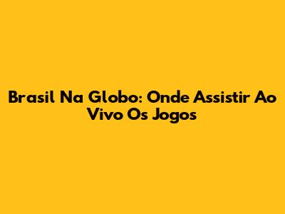 Brasil Na Globo: Onde Assistir Ao Vivo Os Jogos