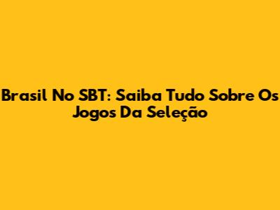 Brasil No SBT: Saiba Tudo Sobre Os Jogos Da Seleção