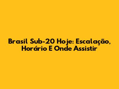 Brasil Sub-20 Hoje: Escalação, Horário E Onde Assistir