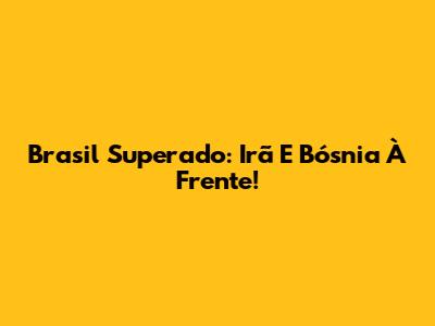 Brasil Superado: Irã E Bósnia À Frente!