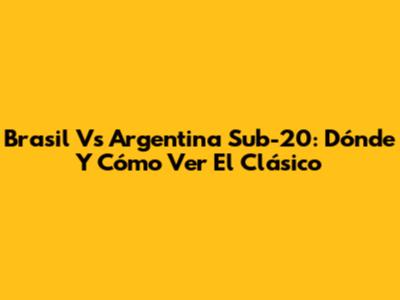 Brasil Vs Argentina Sub-20: Dónde Y Cómo Ver El Clásico