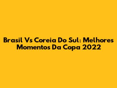 Brasil Vs Coreia Do Sul: Melhores Momentos Da Copa 2022