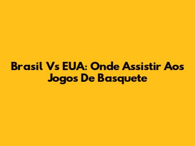 Brasil Vs EUA: Onde Assistir Aos Jogos De Basquete