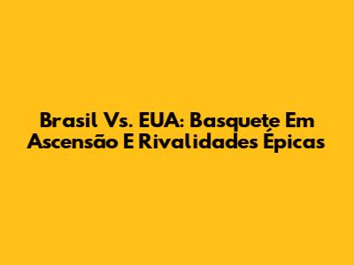 Brasil Vs. EUA: Basquete Em Ascensão E Rivalidades Épicas