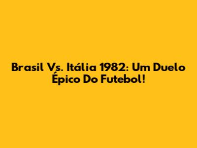 Brasil Vs. Itália 1982: Um Duelo Épico Do Futebol!