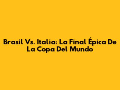 Brasil Vs. Italia: La Final Épica De La Copa Del Mundo