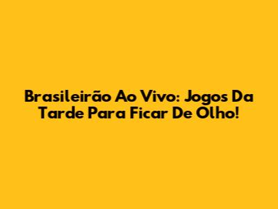 Brasileirão Ao Vivo: Jogos Da Tarde Para Ficar De Olho!