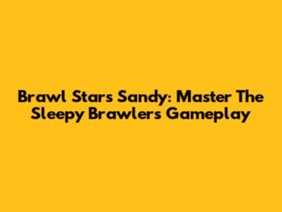 Brawl Stars Sandy: Master The Sleepy Brawler's Gameplay