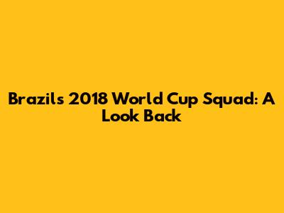 Brazil's 2018 World Cup Squad: A Look Back