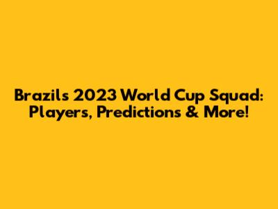 Brazil's 2023 World Cup Squad: Players, Predictions & More!