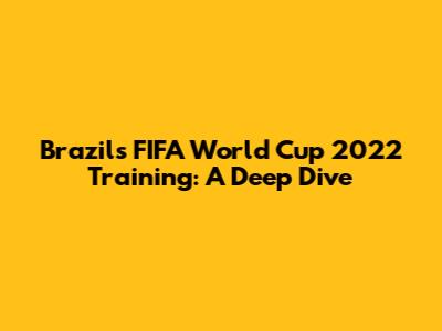 Brazil's FIFA World Cup 2022 Training: A Deep Dive